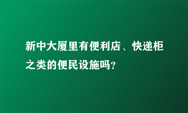 新中大厦里有便利店、快递柜之类的便民设施吗？