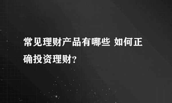 常见理财产品有哪些 如何正确投资理财？