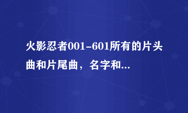 火影忍者001-601所有的片头曲和片尾曲，名字和歌手，标出是第几集到第几集的片头曲和片尾曲，跪求