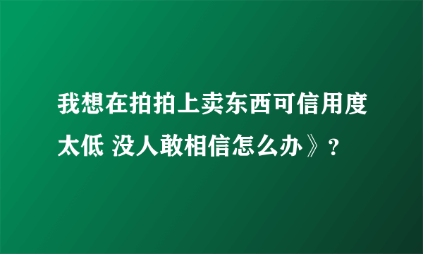 我想在拍拍上卖东西可信用度太低 没人敢相信怎么办》？