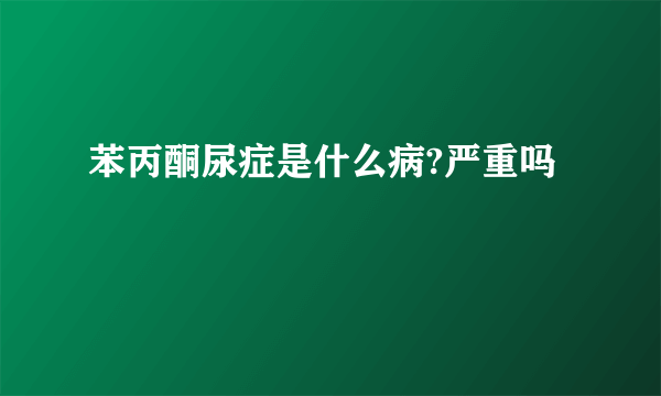 苯丙酮尿症是什么病?严重吗