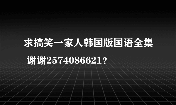 求搞笑一家人韩国版国语全集 谢谢2574086621？