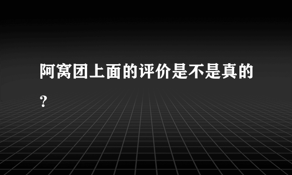 阿窝团上面的评价是不是真的？