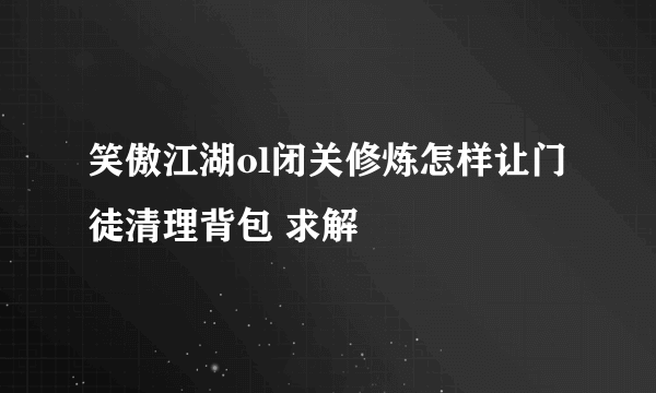 笑傲江湖ol闭关修炼怎样让门徒清理背包 求解