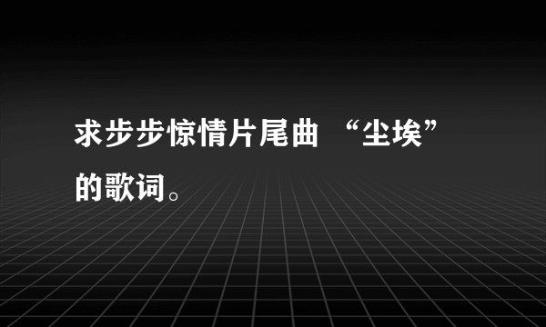 求步步惊情片尾曲 “尘埃”的歌词。