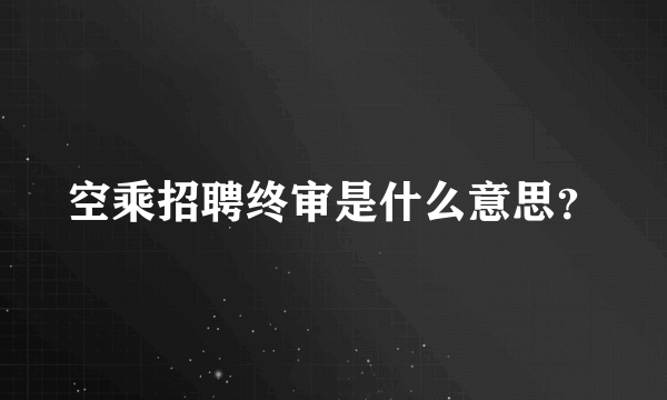 空乘招聘终审是什么意思？