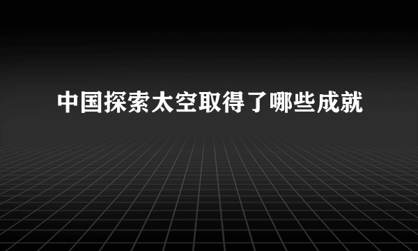 中国探索太空取得了哪些成就