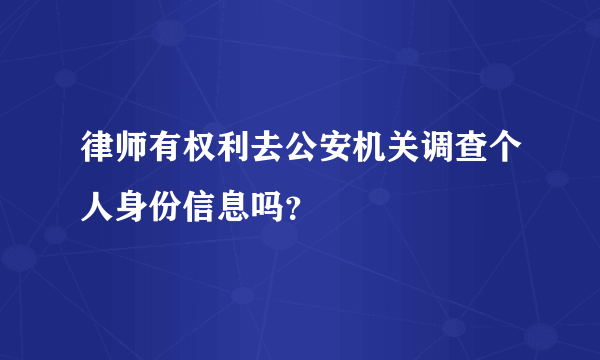 律师有权利去公安机关调查个人身份信息吗？