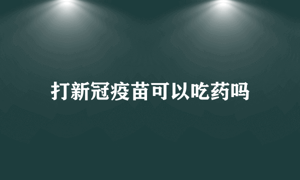 打新冠疫苗可以吃药吗