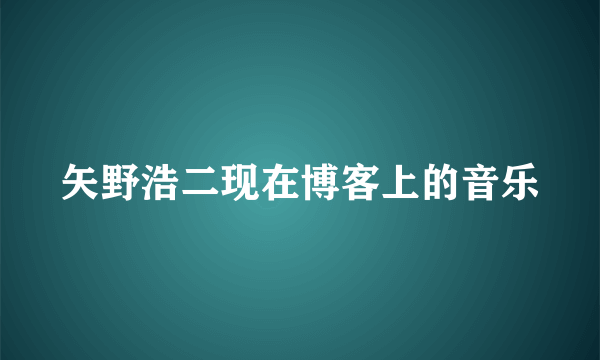 矢野浩二现在博客上的音乐