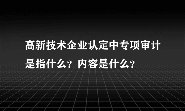 高新技术企业认定中专项审计是指什么？内容是什么？