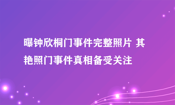 曝钟欣桐门事件完整照片 其艳照门事件真相备受关注