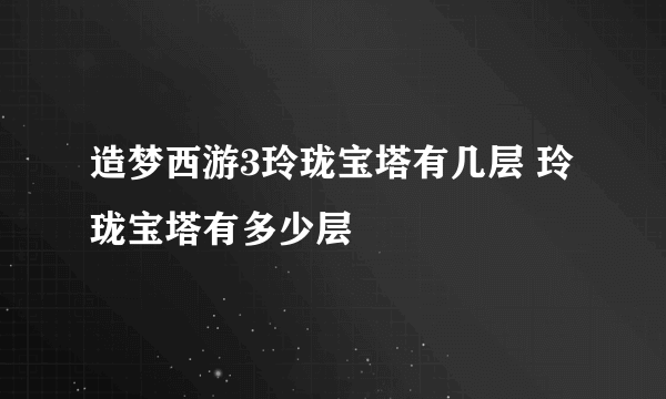 造梦西游3玲珑宝塔有几层 玲珑宝塔有多少层