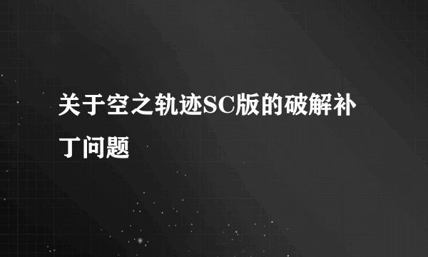 关于空之轨迹SC版的破解补丁问题