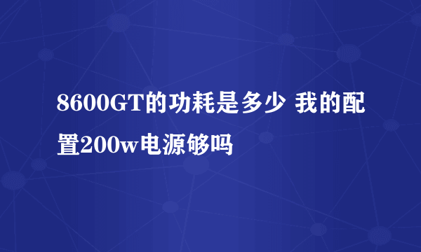 8600GT的功耗是多少 我的配置200w电源够吗