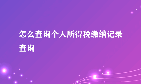 怎么查询个人所得税缴纳记录查询