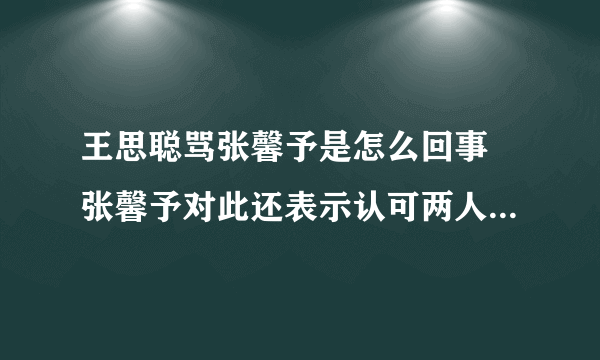 王思聪骂张馨予是怎么回事 张馨予对此还表示认可两人究竟什么关系