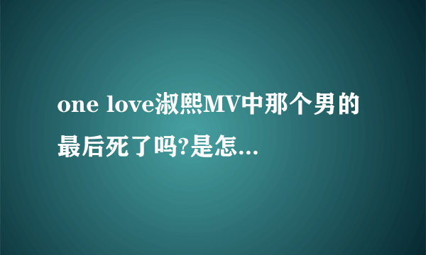 one love淑熙MV中那个男的最后死了吗?是怎么死的？