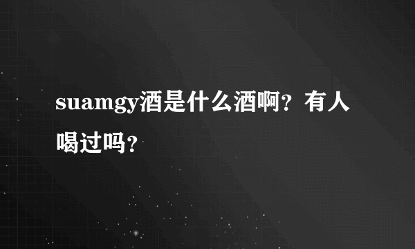 suamgy酒是什么酒啊？有人喝过吗？