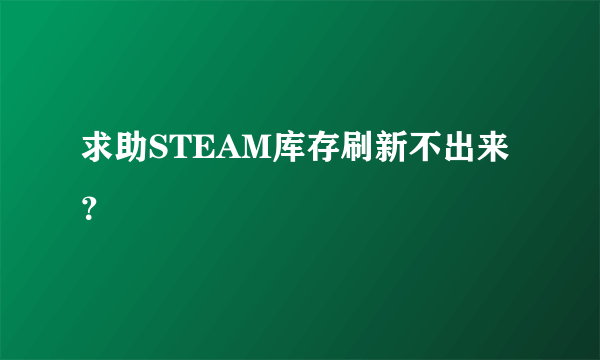 求助STEAM库存刷新不出来？