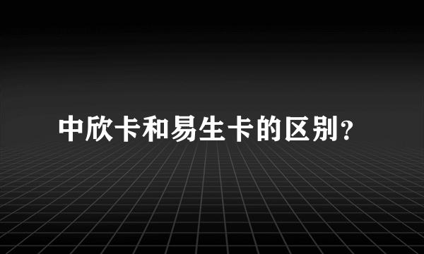 中欣卡和易生卡的区别？