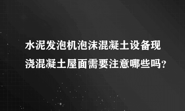 水泥发泡机泡沫混凝土设备现浇混凝土屋面需要注意哪些吗？