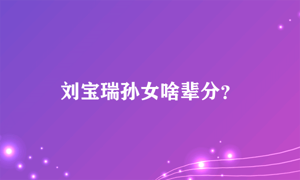 刘宝瑞孙女啥辈分？