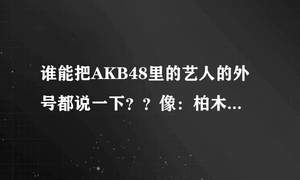 谁能把AKB48里的艺人的外号都说一下？？像：柏木由纪（大小姐）之类的