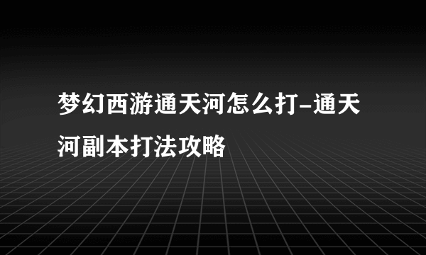 梦幻西游通天河怎么打-通天河副本打法攻略