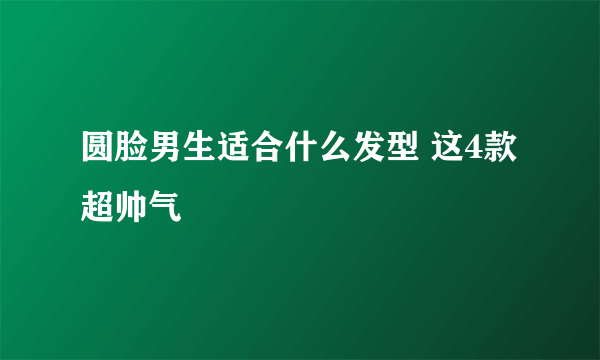 圆脸男生适合什么发型 这4款超帅气