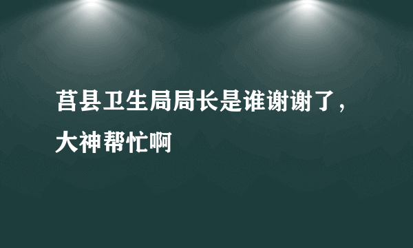 莒县卫生局局长是谁谢谢了，大神帮忙啊