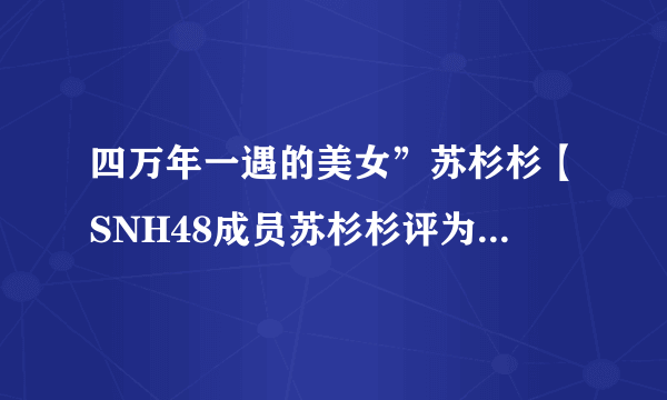 四万年一遇的美女”苏杉杉【SNH48成员苏杉杉评为中国第一美女】