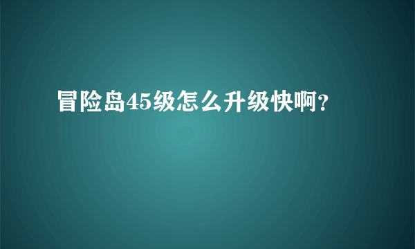 冒险岛45级怎么升级快啊？