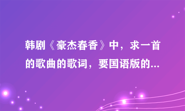 韩剧《豪杰春香》中，求一首的歌曲的歌词，要国语版的！其中有一句歌词是这样写的“你这傻瓜，那不是真的