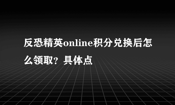 反恐精英online积分兑换后怎么领取？具体点