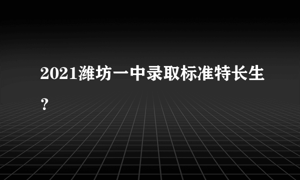 2021潍坊一中录取标准特长生？