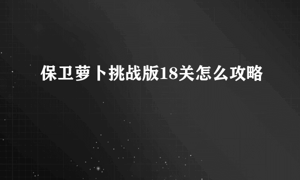 保卫萝卜挑战版18关怎么攻略