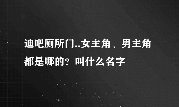 迪吧厕所门..女主角、男主角都是哪的？叫什么名字