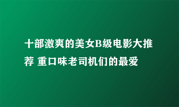 十部激爽的美女B级电影大推荐 重口味老司机们的最爱