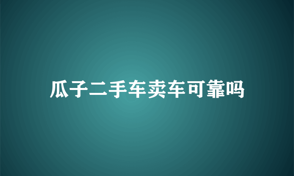 瓜子二手车卖车可靠吗