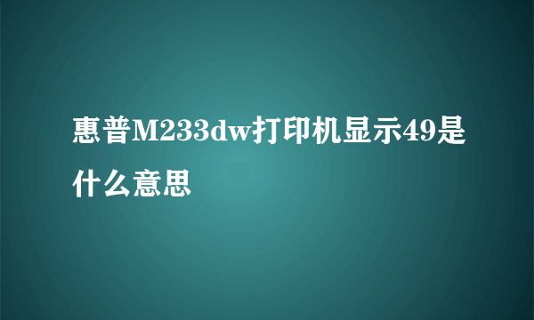 惠普M233dw打印机显示49是什么意思