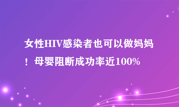 女性HIV感染者也可以做妈妈！母婴阻断成功率近100%