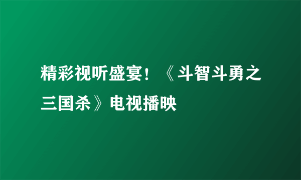 精彩视听盛宴！《斗智斗勇之三国杀》电视播映