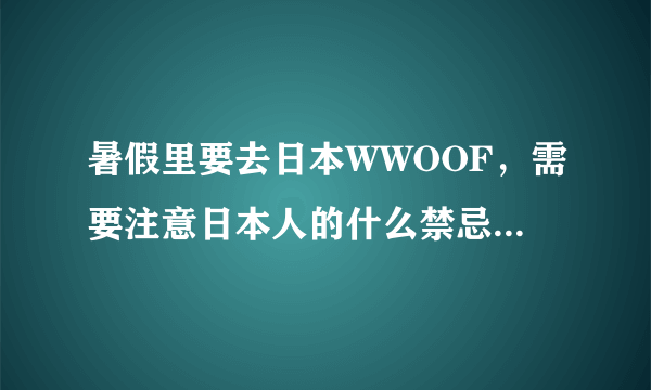 暑假里要去日本WWOOF，需要注意日本人的什么禁忌，与日本人日常交往要注意什么？