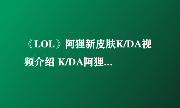 《LOL》阿狸新皮肤K/DA视频介绍 K/DA阿狸皮肤外观及技能特效展示