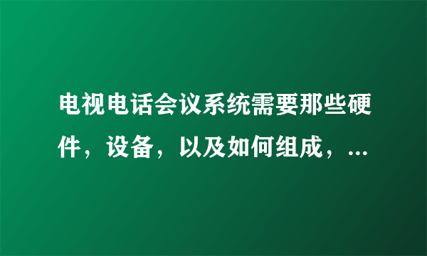 电视电话会议系统需要那些硬件，设备，以及如何组成，工作原理等？求专业高人回答