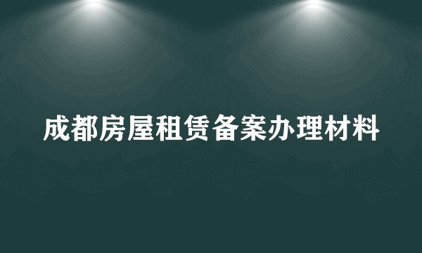 成都房屋租赁备案办理材料