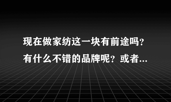 现在做家纺这一块有前途吗？有什么不错的品牌呢？或者在中国做床品加盟首选什么品牌呢？