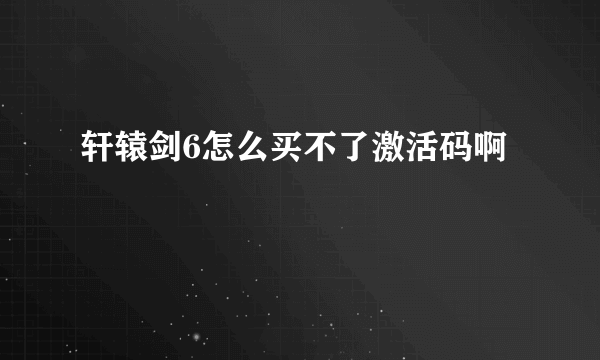 轩辕剑6怎么买不了激活码啊