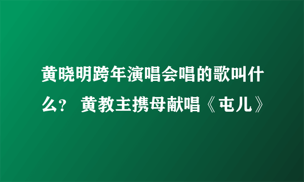 黄晓明跨年演唱会唱的歌叫什么？ 黄教主携母献唱《屯儿》